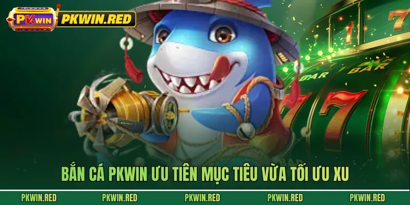 Bắn cá PKWIN ưu tiên mục tiêu vừa tối ưu xu